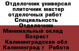 Отделочник-универсал,плиточник,мастер отделочных работ. › Специальность ­ Отделочник › Минимальный оклад ­ 40 000 › Возраст ­ 55 - Калининградская обл., Калининград г. Работа » Резюме   . Калининградская обл.,Калининград г.